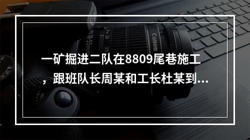 一矿掘进二队在8809尾巷施工，跟班队长周某和工长杜某到达工