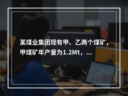 某煤业集团现有甲、乙两个煤矿，甲煤矿年产量为1.2Mt，矿井