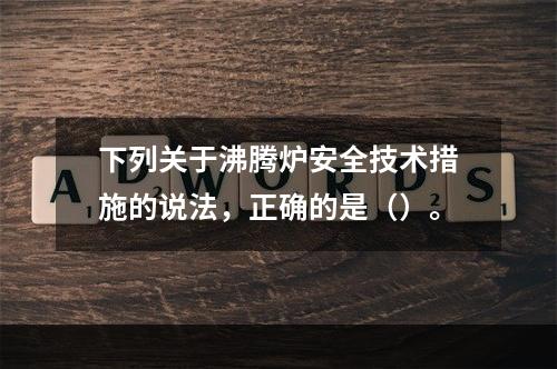 下列关于沸腾炉安全技术措施的说法，正确的是（）。