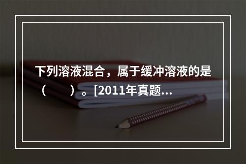 下列溶液混合，属于缓冲溶液的是（　　）。[2011年真题]