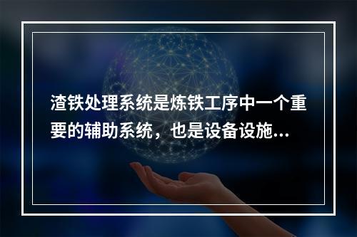 渣铁处理系统是炼铁工序中一个重要的辅助系统，也是设备设施、作