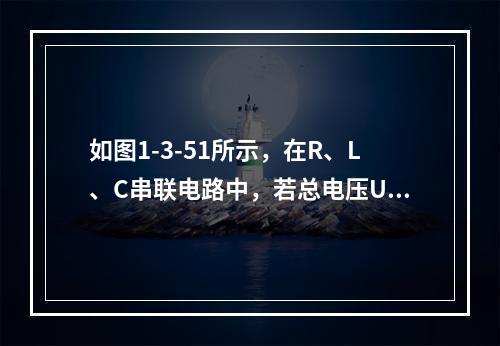 如图1-3-51所示，在R、L、C串联电路中，若总电压U，