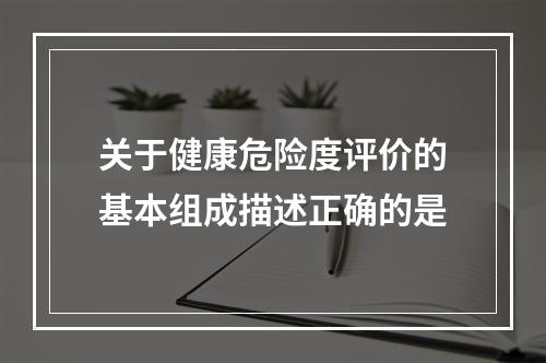 关于健康危险度评价的基本组成描述正确的是