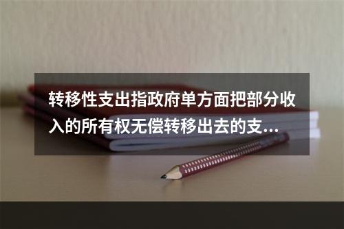 转移性支出指政府单方面把部分收入的所有权无偿转移出去的支出，