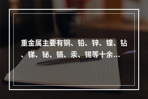 重金属主要有铜、铅、锌、镍、钻、锑、铋、镉、汞、锡等十余种。