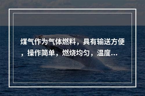 煤气作为气体燃料，具有输送方便，操作简单，燃烧均匀，温度、用