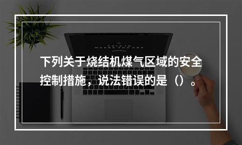 下列关于烧结机煤气区域的安全控制措施，说法错误的是（）。