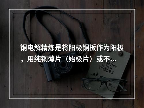 铜电解精炼是将阳极铜板作为阳极，用纯铜薄片（始极片）或不锈钢