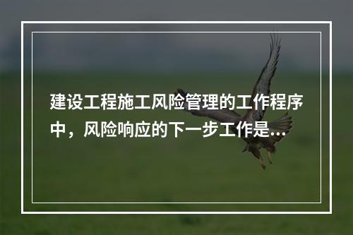 建设工程施工风险管理的工作程序中，风险响应的下一步工作是（