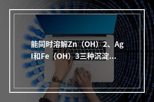 能同时溶解Zn（OH）2、AgI和Fe（OH）3三种沉淀的