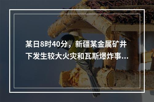 某日8时40分，新疆某金属矿井下发生较大火灾和瓦斯爆炸事故，