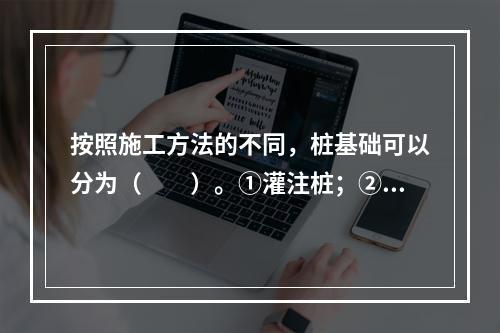 按照施工方法的不同，桩基础可以分为（　　）。①灌注桩；②摩