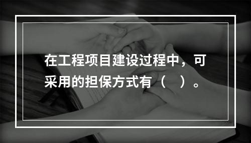 在工程项目建设过程中，可采用的担保方式有（　）。