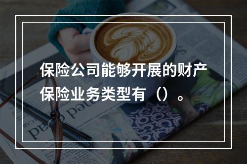 保险公司能够开展的财产保险业务类型有（）。