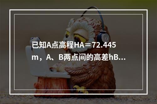 已知A点高程HA＝72.445m，A、B两点间的高差hBA