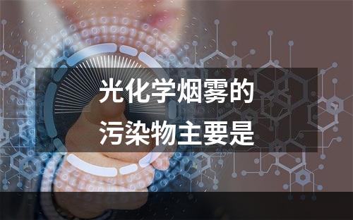 光化学烟雾的污染物主要是