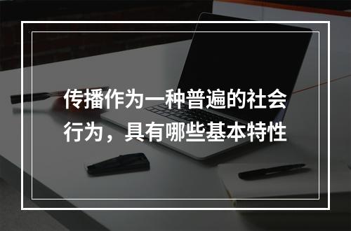 传播作为一种普遍的社会行为，具有哪些基本特性