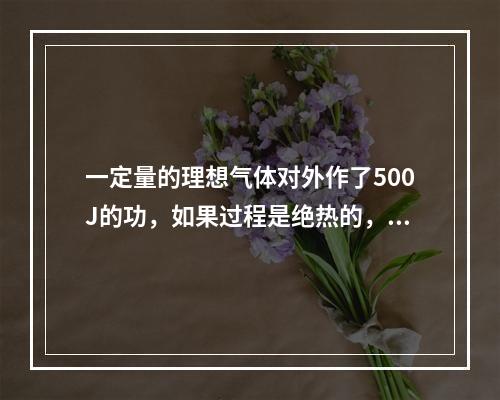 一定量的理想气体对外作了500J的功，如果过程是绝热的，气