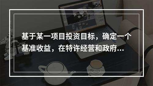 基于某一项目投资目标，确定一个基准收益，在特许经营和政府参与