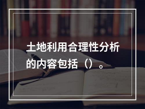 土地利用合理性分析的内容包括（）。