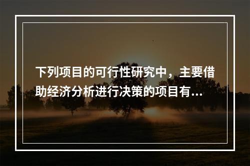 下列项目的可行性研究中，主要借助经济分析进行决策的项目有（　