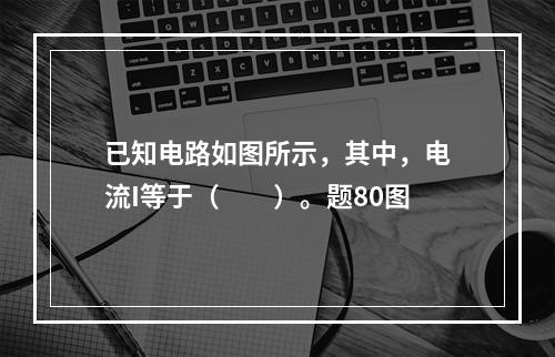 已知电路如图所示，其中，电流I等于（　　）。题80图