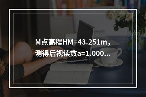 M点高程HM=43.251m，测得后视读数a=1.000m