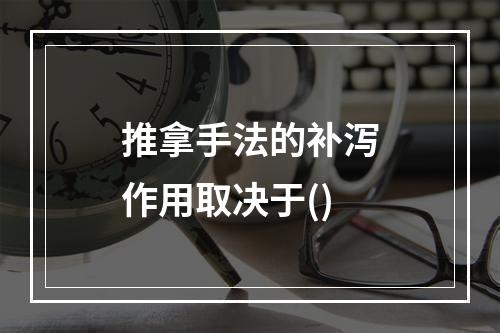 推拿手法的补泻作用取决于()