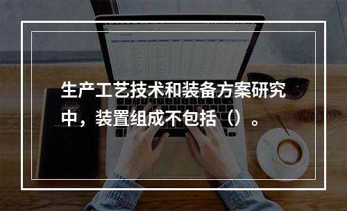 生产工艺技术和装备方案研究中，装置组成不包括（）。