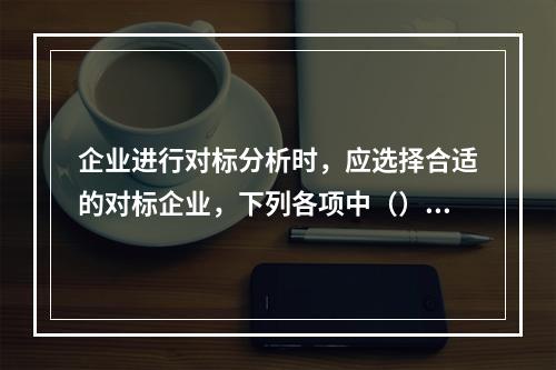 企业进行对标分析时，应选择合适的对标企业，下列各项中（）属于