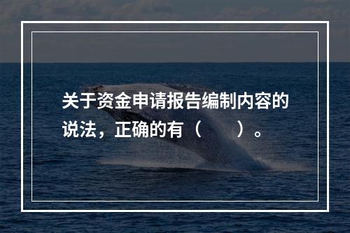 关于资金申请报告编制内容的说法，正确的有（　　）。