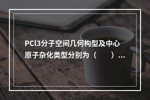 PCl3分子空间几何构型及中心原子杂化类型分别为（　　）。