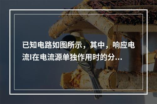 已知电路如图所示，其中，响应电流I在电流源单独作用时的分量