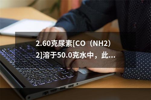 2.60克尿素[CO（NH2）2]溶于50.0克水中，此溶