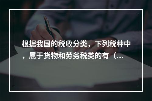 根据我国的税收分类，下列税种中，属于货物和劳务税类的有（）