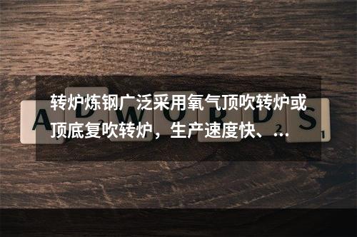 转炉炼钢广泛采用氧气顶吹转炉或顶底复吹转炉，生产速度快、品种