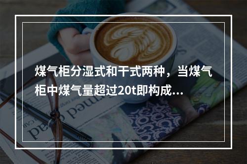 煤气柜分湿式和干式两种，当煤气柜中煤气量超过20t即构成重大