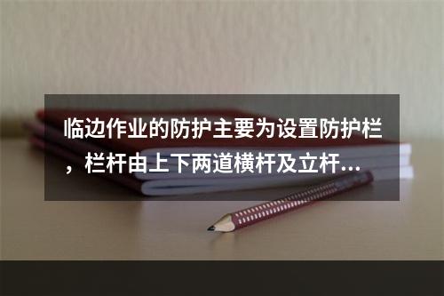 临边作业的防护主要为设置防护栏，栏杆由上下两道横杆及立杆构成