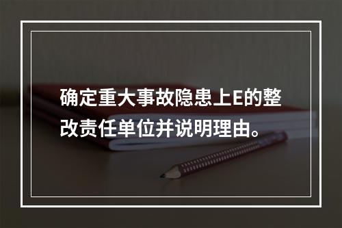 确定重大事故隐患上E的整改责任单位并说明理由。