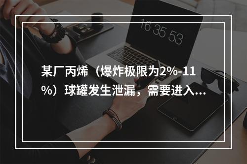 某厂丙烯（爆炸极限为2%-11%）球罐发生泄漏，需要进入球罐