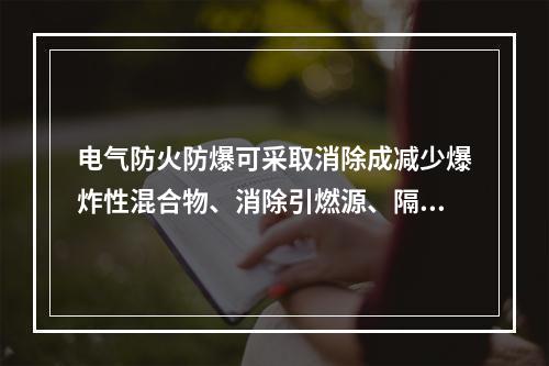 电气防火防爆可采取消除成减少爆炸性混合物、消除引燃源、隔离、