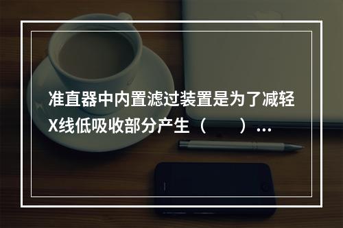 准直器中内置滤过装置是为了减轻X线低吸收部分产生（　　）。