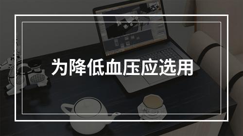 为降低血压应选用