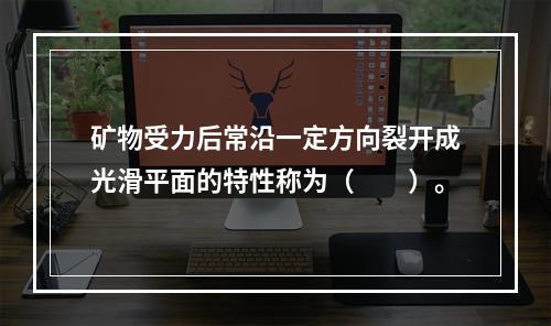 矿物受力后常沿一定方向裂开成光滑平面的特性称为（　　）。