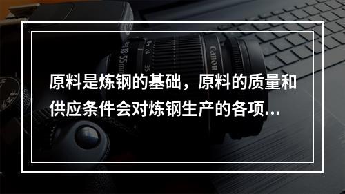 原料是炼钢的基础，原料的质量和供应条件会对炼钢生产的各项技术