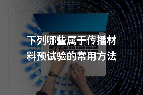 下列哪些属于传播材料预试验的常用方法