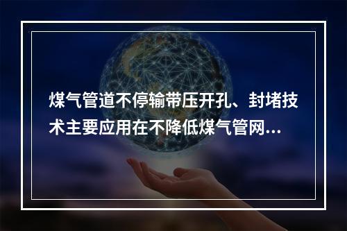 煤气管道不停输带压开孔、封堵技术主要应用在不降低煤气管网压力