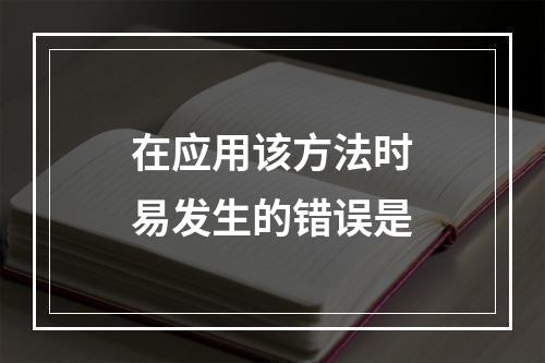 在应用该方法时易发生的错误是