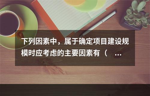 下列因素中，属于确定项目建设规模时应考虑的主要因素有（　　）