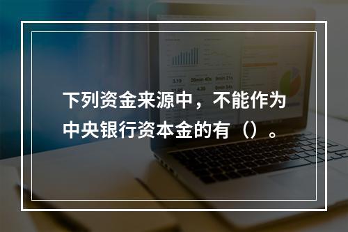 下列资金来源中，不能作为中央银行资本金的有（）。